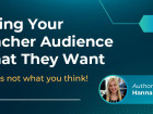 Giving Your Teacher Audience What They Want (and it's not what you think!)